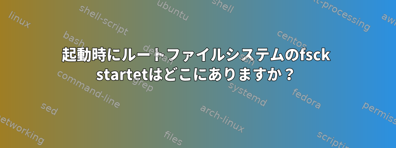 起動時にルートファイルシステムのfsck startetはどこにありますか？