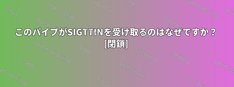 このパイプがSIGTTINを受け取るのはなぜですか？ [閉鎖]