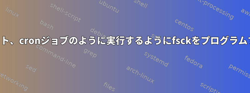 スロースタート、cronジョブのように実行するようにfsckをプログラムする方法は？