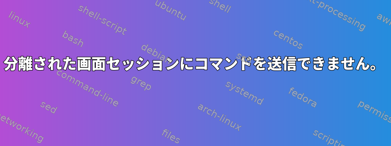 分離された画面セッションにコマンドを送信できません。