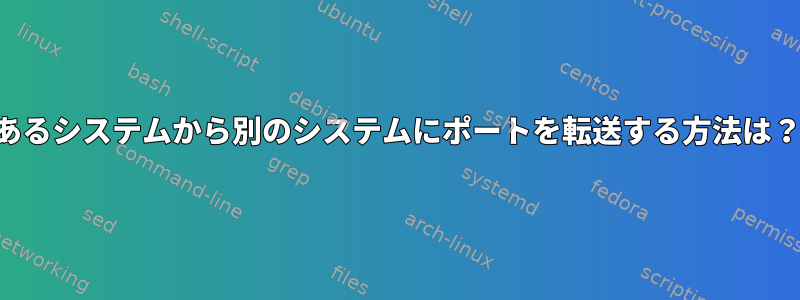 あるシステムから別のシステムにポートを転送する方法は？