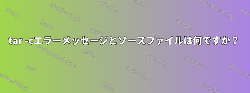 tar -cエラーメッセージとソースファイルは何ですか？