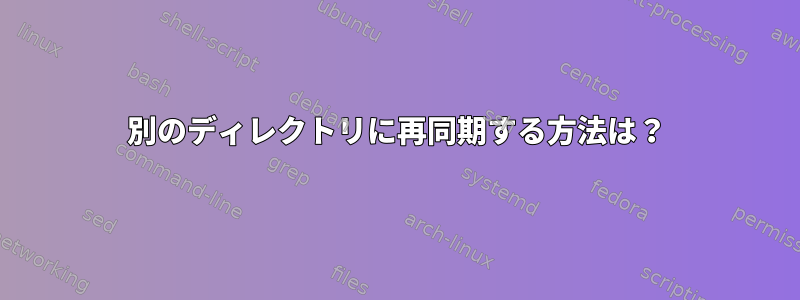 別のディレクトリに再同期する方法は？