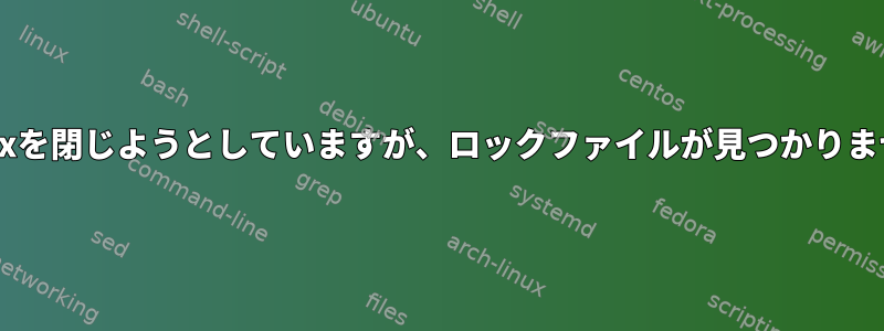 Firefoxを閉じようとしていますが、ロックファイルが見つかりません。