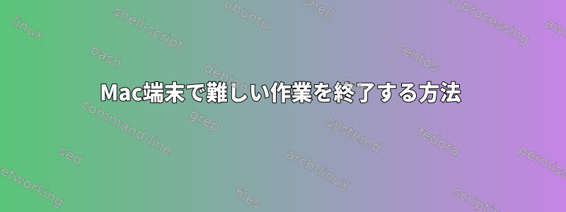 Mac端末で難しい作業を終了する方法