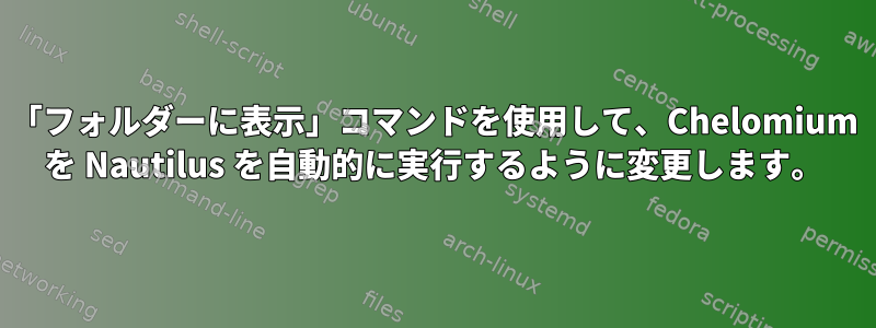 「フォルダーに表示」コマンドを使用して、Chelomium を Nautilus を自動的に実行するように変更します。