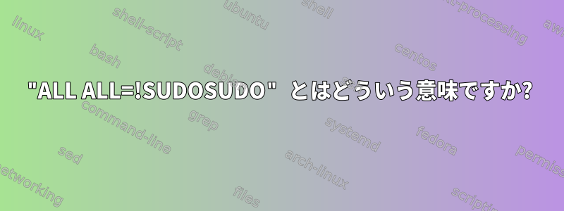 "ALL ALL=!SUDOSUDO" とはどういう意味ですか?