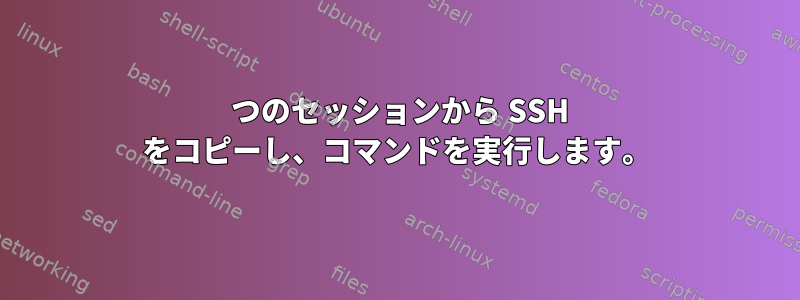 1 つのセッションから SSH をコピーし、コマンドを実行します。