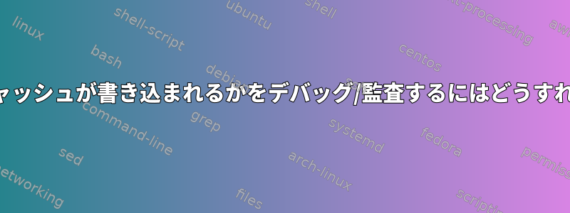 どのデバイスキャッシュが書き込まれるかをデバッグ/監査するにはどうすればよいですか？