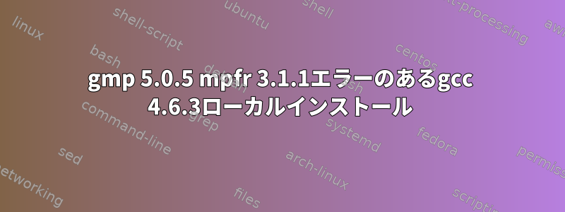 gmp 5.0.5 mpfr 3.1.1エラーのあるgcc 4.6.3ローカルインストール