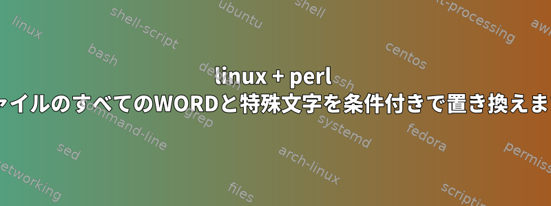 linux + perl +ファイルのすべてのWORDと特殊文字を条件付きで置き換えます。