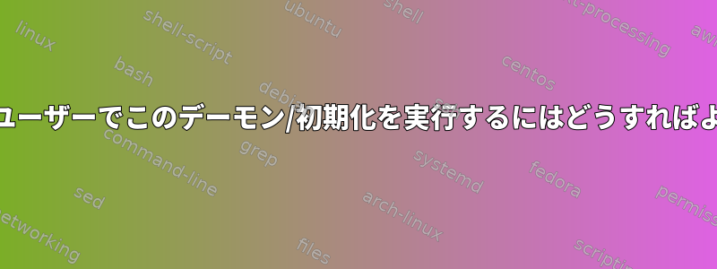 root以外のユーザーでこのデーモン/初期化を実行するにはどうすればよいですか？