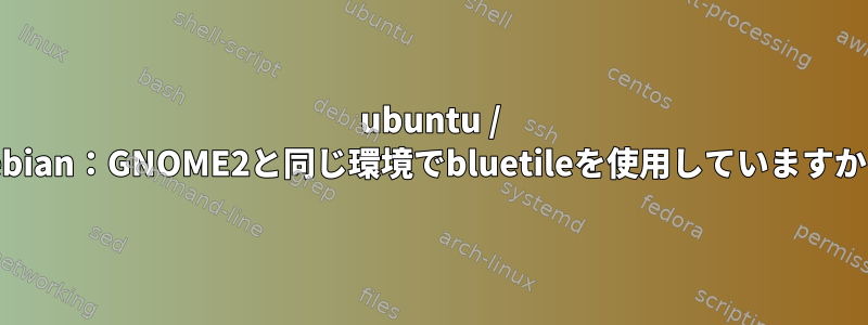 ubuntu / debian：GNOME2と同じ環境でbluetileを使用していますか？