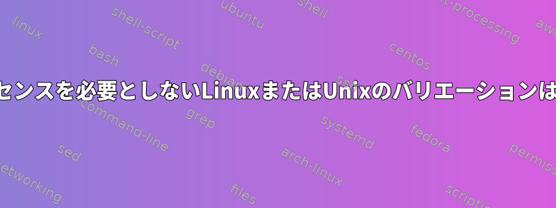 オープンライセンスを必要としないLinuxまたはUnixのバリエーションはありますか？