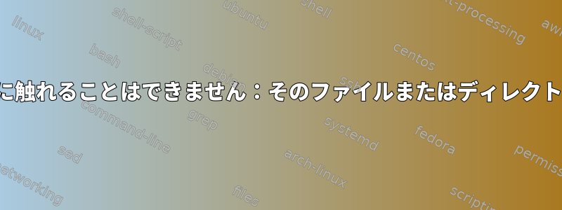 touch：ファイルに触れることはできません：そのファイルまたはディレクトリはありません。