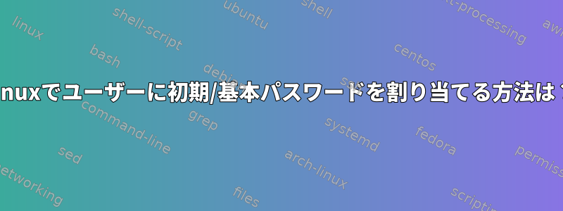 Linuxでユーザーに初期/基本パスワードを割り当てる方法は？