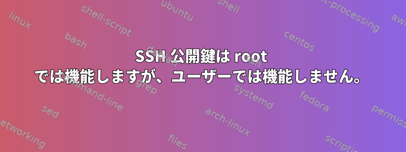 SSH 公開鍵は root では機能しますが、ユーザーでは機能しません。