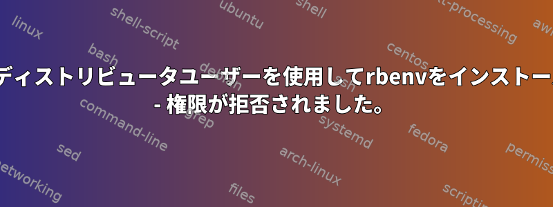 CentOSでは、ディストリビュータユーザーを使用してrbenvをインストールできません。 - 権限が拒否されました。