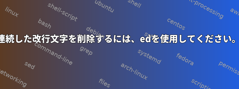 連続した改行文字を削除するには、edを使用してください。