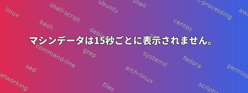 マシンデータは15秒ごとに表示されません。