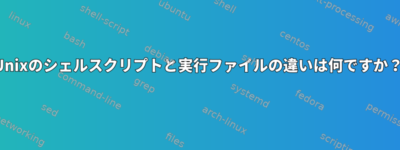 Unixのシェルスクリプトと実行ファイルの違いは何ですか？