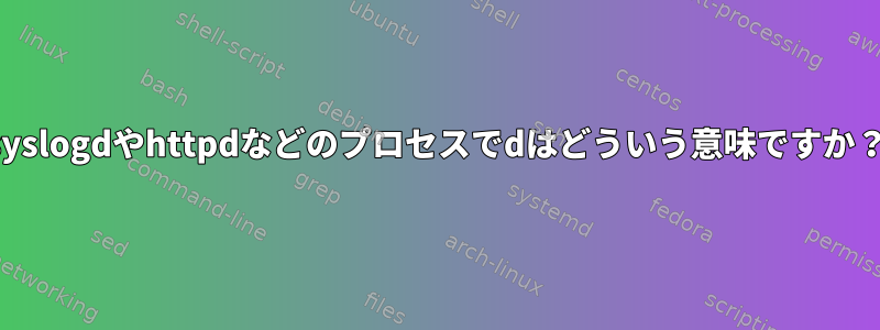 syslogdやhttpdなどのプロセスでdはどういう意味ですか？