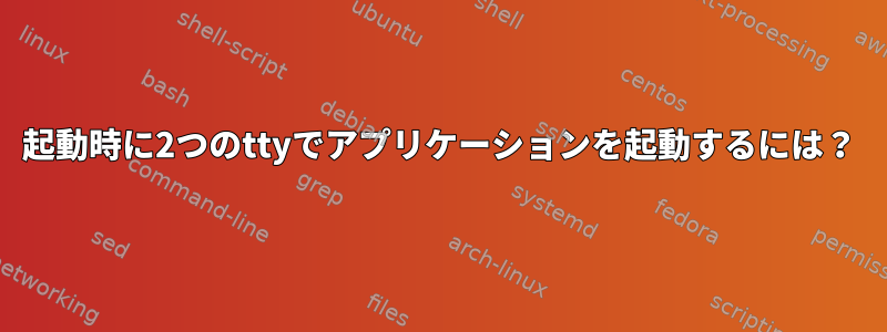 起動時に2つのttyでアプリケーションを起動するには？