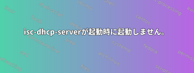 isc-dhcp-serverが起動時に起動しません。