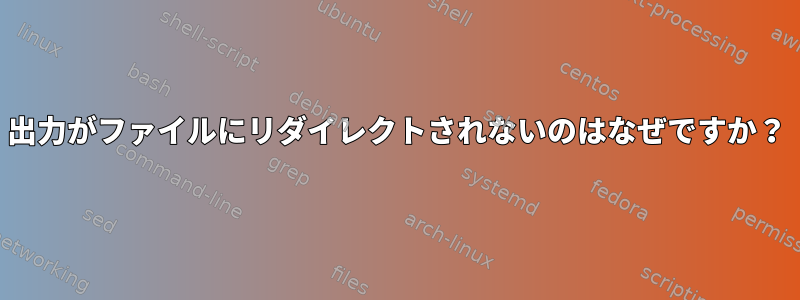 出力がファイルにリダイレクトされないのはなぜですか？