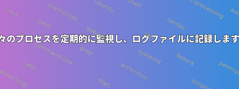 個々のプロセスを定期的に監視し、ログファイルに記録します。