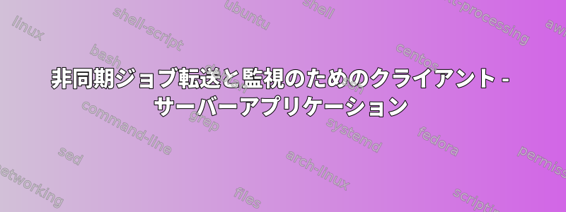 非同期ジョブ転送と監視のためのクライアント - サーバーアプリケーション