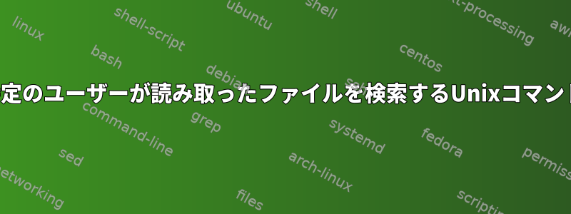 特定のユーザーが読み取ったファイルを検索するUnixコマンド