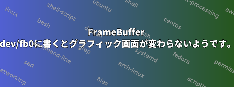 FrameBuffer /dev/fb0に書くとグラフィック画面が変わらないようです。