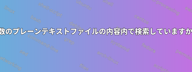 多数のプレーンテキストファイルの内容内で検索していますか？