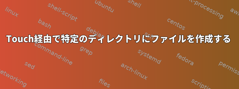 Touch経由で特定のディレクトリにファイルを作成する