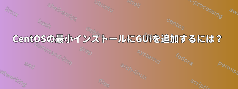 CentOSの最小インストールにGUIを追加するには？