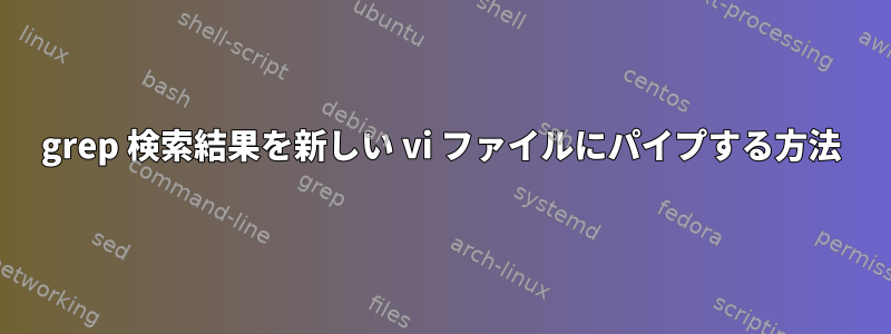 grep 検索結果を新しい vi ファイルにパイプする方法