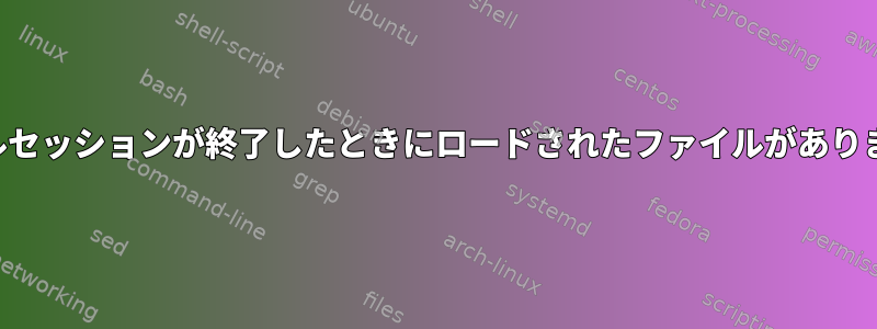 ターミナルセッションが終了したときにロードされたファイルがありましたか？