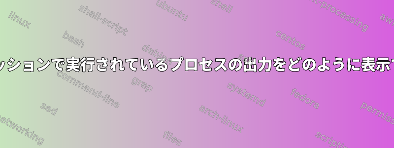 別のbashセッションで実行されているプロセスの出力をどのように表示できますか？