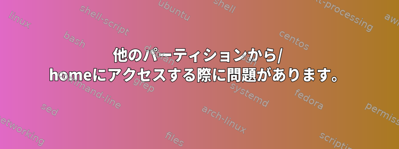 他のパーティションから/ homeにアクセスする際に問題があります。