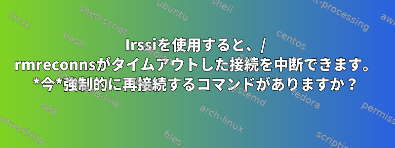 Irssiを使用すると、/ rmreconnsがタイムアウトした接続を中断できます。 *今*強制的に再接続するコマンドがありますか？