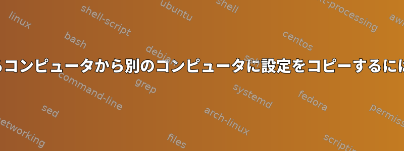 あるコンピュータから別のコンピュータに設定をコピーするには？