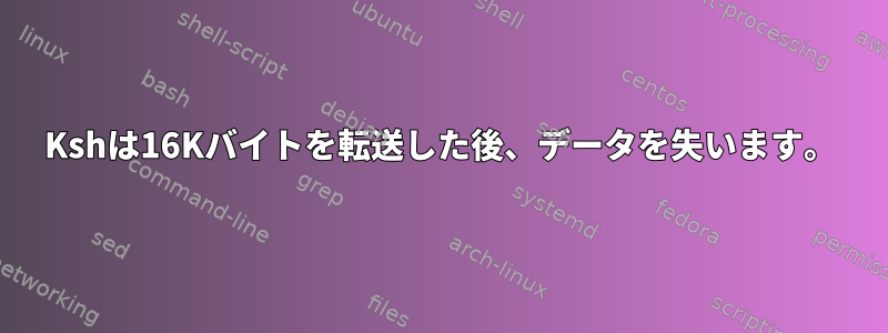 Kshは16Kバイトを転送した後、データを失います。