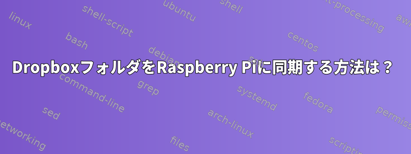 DropboxフォルダをRaspberry Piに同期する方法は？