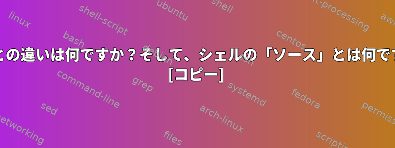 「.」との違いは何ですか？そして、シェルの「ソース」とは何ですか？ [コピー]