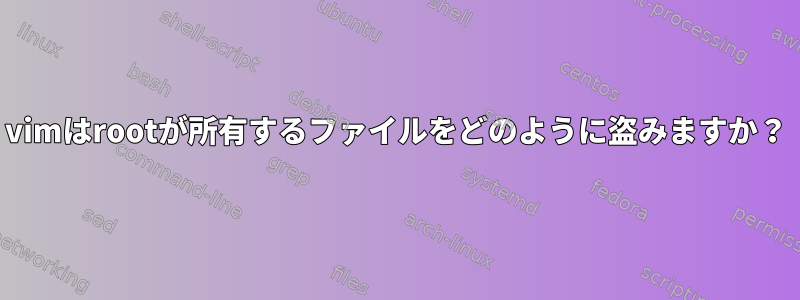 vimはrootが所有するファイルをどのように盗みますか？