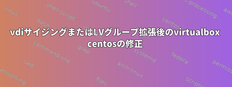 vdiサイジングまたはLVグループ拡張後のvirtualbox centosの修正