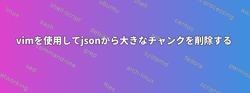 vimを使用してjsonから大きなチャンクを削除する