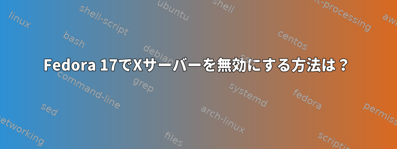 Fedora 17でXサーバーを無効にする方法は？