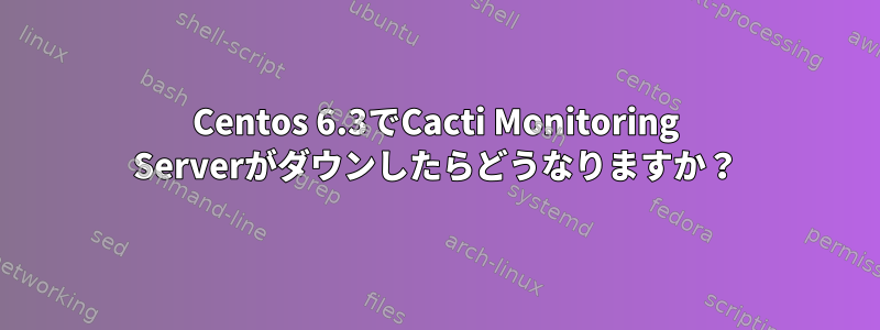 Centos 6.3でCacti Monitoring Serverがダウンしたらどうなりますか？